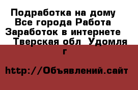 Подработка на дому - Все города Работа » Заработок в интернете   . Тверская обл.,Удомля г.